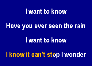 I want to know
Have you ever seen the rain

lwant to know

I know it can't stop I wonder