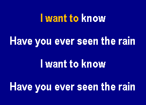 lwant to know
Have you ever seen the rain

I want to know

Have you ever seen the rain