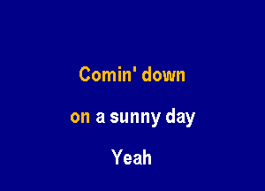 Comin' down

on a sunny day

Yeah