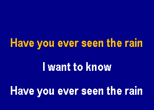 Have you ever seen the rain

I want to know

Have you ever seen the rain