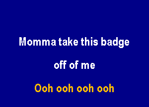 Momma take this badge

off of me

Ooh ooh ooh ooh