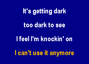 It's getting dark
too dark to see

lfeel I'm knockin' on

I can't use it anymore