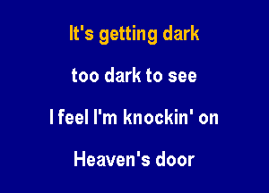 It's getting dark

too dark to see
lfeel I'm knockin' on

Heaven's door