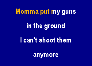 Momma put my guns

in the ground
lcan't shoot them

anymore