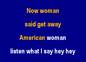 Now wom an
said get away

American woman

listen what I say hey hey