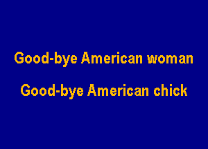 Good-bye American woman

Good-bye American chick