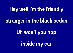 Hey well I'm the friendly

stranger in the black sedan

Uh won't you hop

inside my car
