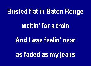 Busted flat in Baton Rouge
waitin' for a train

And I was feelin' near

as faded as myjeans