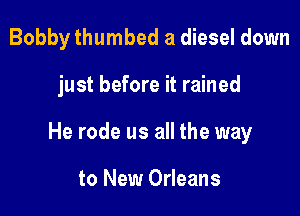 Bobby thumbed a diesel down

just before it rained

He rode us all the way

to New Orleans