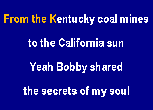 From the Kentucky coal mines

to the California sun

Yeah Bobby shared

the secrets of my soul