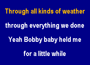Through all kinds of weather
through everything we done
Yeah Bobby baby held me

for a little while