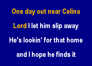 One day out near Celina

Lord I let him slip away

He's lookin' for that home

and I hope he finds it