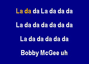 La da da La da da da
La da da da da da da
La da da da da da

Bobby McGee uh