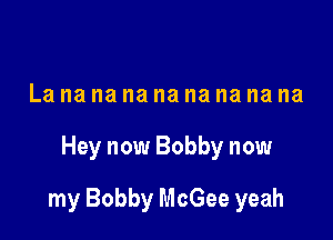 La na na na na na na na na

Hey now Bobby now

my Bobby McGee yeah