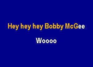 Hey hey hey Bobby McGee

Woooo