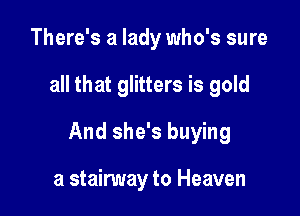 There's a lady who's sure

all that glitters is gold

And she's buying

a stairway to Heaven
