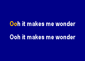 Ooh it makes me wonder

Ooh it makes me wonder