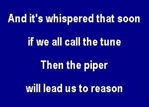 And it's whispered that soon

if we all call the tune

Then the piper

will lead us to reason