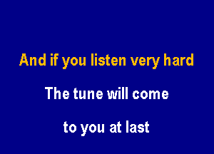 And if you listen very hard

The tune will come

to you at last