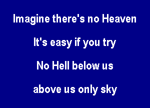 Imagine there's no Heaven
It's easy if you try

No Hell below us

above us only sky