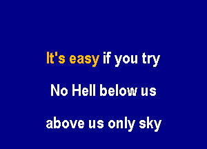 It's easy if you try

No Hell below us

above us only sky