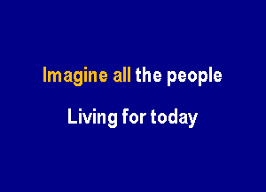 Imagine all the people

Living for today