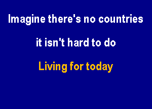 Imagine there's no countries

it isn't hard to do

Living for today