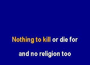 Nothing to kill or die for

and no religion too