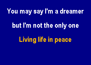 You may say I'm a dreamer

but I'm not the only one

Living life in peace
