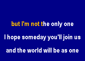but I'm not the only one

lhope someday you'll join us

and the world will be as one
