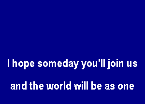 lhope someday you'll join us

and the world will be as one