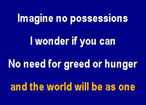Imagine no possessions
lwonder if you can
No need for greed or hunger

and the world will be as one