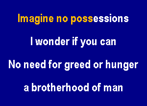 Imagine no possessions

lwonder if you can

No need for greed or hunger

a brotherhood of man