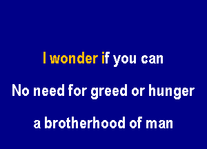 lwonder if you can

No need for greed or hunger

a brotherhood of man