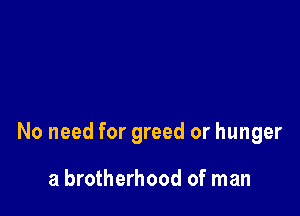 No need for greed or hunger

a brotherhood of man