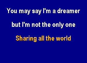 You may say I'm a dreamer

but I'm not the only one

Sharing all the world