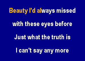 Beauty I'd always missed
with these eyes before

Just what the truth is

I can't say any more