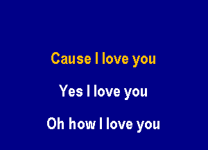 Cause I love you

Yes I love you

Oh how I love you