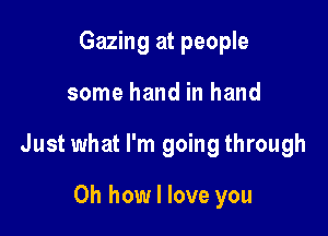 Gazing at people

some hand in hand

Just what I'm going through

Oh how I love you