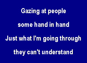 Gazing at people

some hand in hand

Just what I'm going through

they can't understand