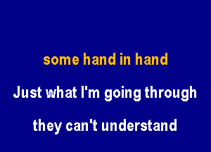 some hand in hand

Just what I'm going through

they can't understand