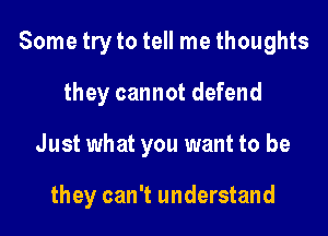 Some try to tell me thoughts

they cannot defend
Just what you want to be

they can't understand