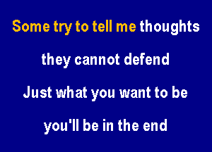 Some try to tell me thoughts
they cannot defend

Just what you want to be

you'll be in the end