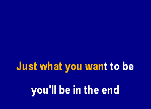 Just what you want to be

you'll be in the end