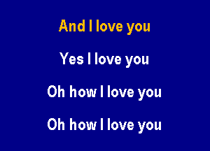 And I love you
Yes I love you

Oh how I love you

Oh how I love you