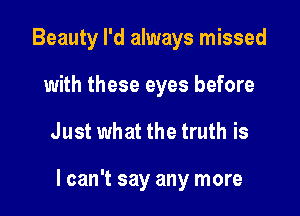 Beauty I'd always missed
with these eyes before

Just what the truth is

I can't say any more