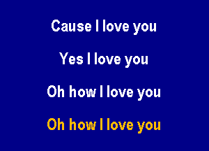 Cause I love you
Yes I love you

Oh how I love you

Oh how I love you