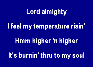 Lord almighty
I feel my temperature risin'

Hmm higher 'n higher

It's burnin' thru to my soul