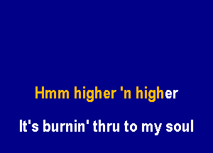 Hmm higher 'n higher

It's burnin' thru to my soul
