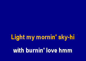 Light my mornin' sky-hi

with burnin' love hmm